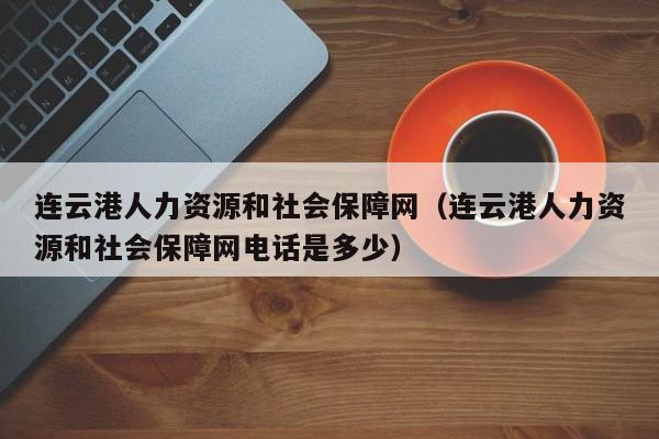 连云港人力资源和社会保障网（连云港人力资源和社会保障网电话是多少）