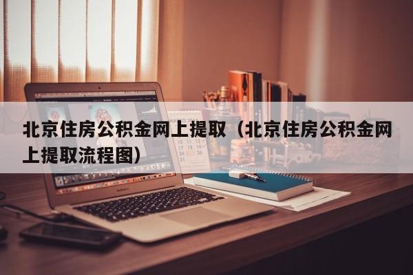 北京住房公积金网上提取（北京住房公积金网上提取流程图）