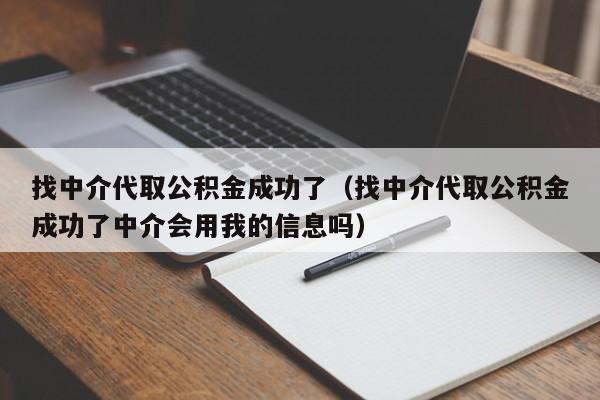 找中介代取公积金成功了（找中介代取公积金成功了中介会用我的信息吗）