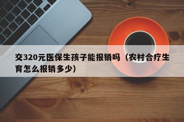 交320元医保生孩子能报销吗（农村合疗生育怎么报销多少）