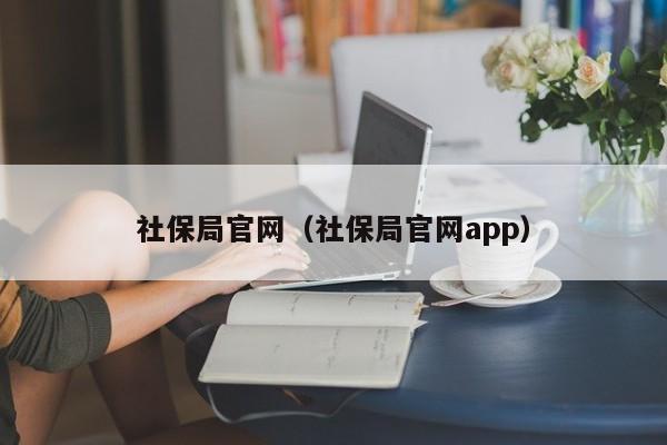 社保局官网（社保局官网app）