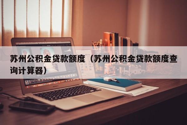 苏州公积金贷款额度（苏州公积金贷款额度查询计算器）