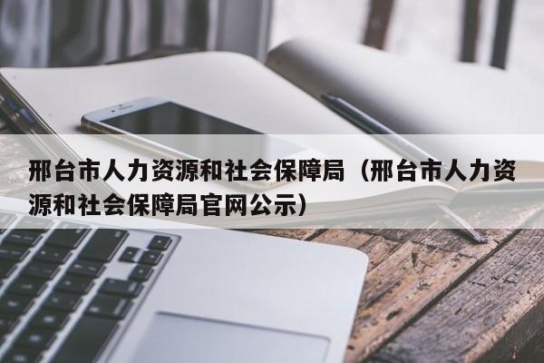 邢台市人力资源和社会保障局（邢台市人力资源和社会保障局官网公示）