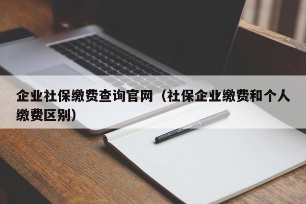 企业社保缴费查询官网（社保企业缴费和个人缴费区别）