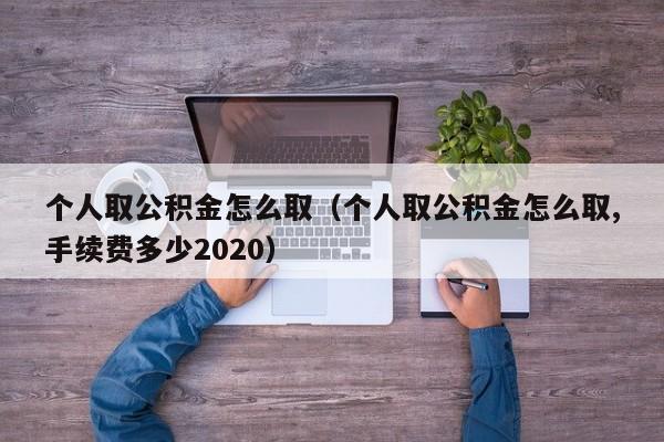 个人取公积金怎么取（个人取公积金怎么取,手续费多少2020）