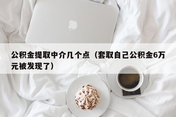 公积金提取中介几个点（套取自己公积金6万元被发现了）