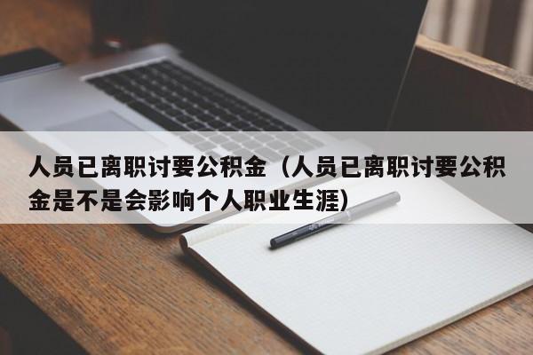 人员已离职讨要公积金（人员已离职讨要公积金是不是会影响个人职业生涯）