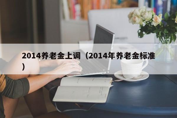 2014养老金上调（2014年养老金标准）