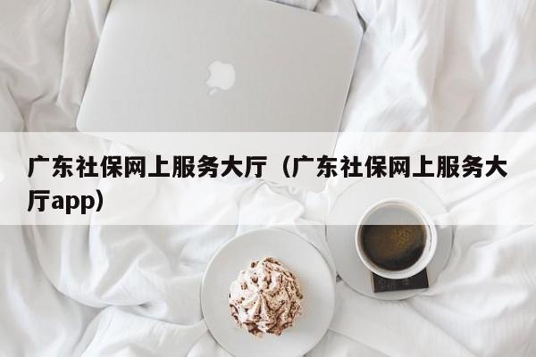 广东社保网上服务大厅（广东社保网上服务大厅app）