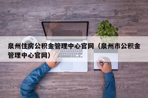 泉州住房公积金管理中心官网（泉州市公积金管理中心官网）