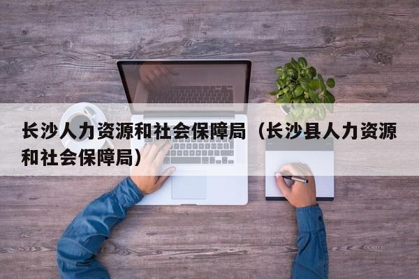 长沙人力资源和社会保障局（长沙县人力资源和社会保障局）