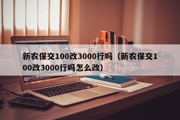 新农保交100改3000行吗（新农保交100改3000行吗怎么改）