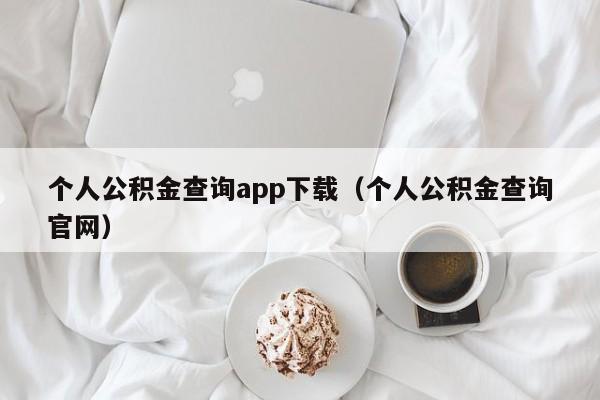 个人公积金查询app下载（个人公积金查询官网）