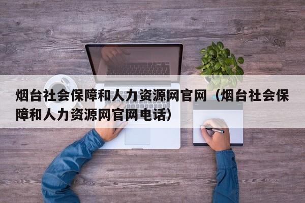 烟台社会保障和人力资源网官网（烟台社会保障和人力资源网官网电话）