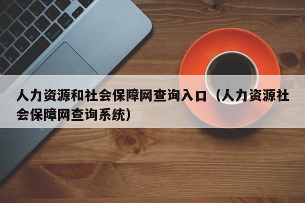 人力资源和社会保障网查询入口（人力资源社会保障网查询系统）