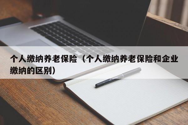 个人缴纳养老保险（个人缴纳养老保险和企业缴纳的区别）