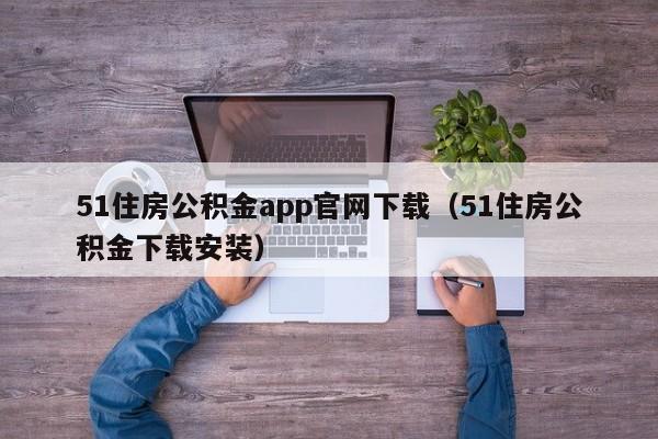 51住房公积金app官网下载（51住房公积金下载安装）