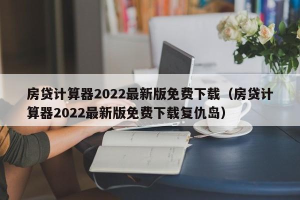 房贷计算器2022最新版免费下载（房贷计算器2022最新版免费下载复仇岛）