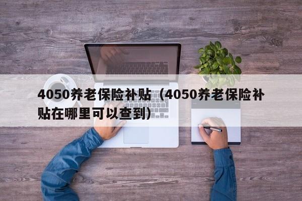 4050养老保险补贴（4050养老保险补贴在哪里可以查到）