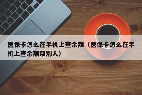 医保卡怎么在手机上查余额（医保卡怎么在手机上查余额帮别人）