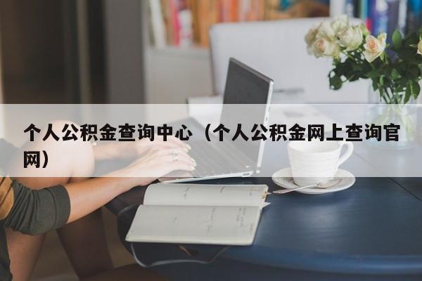 个人公积金查询中心（个人公积金网上查询官网）