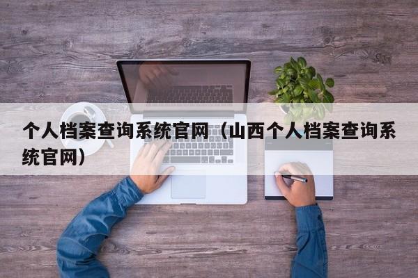 个人档案查询系统官网（山西个人档案查询系统官网）