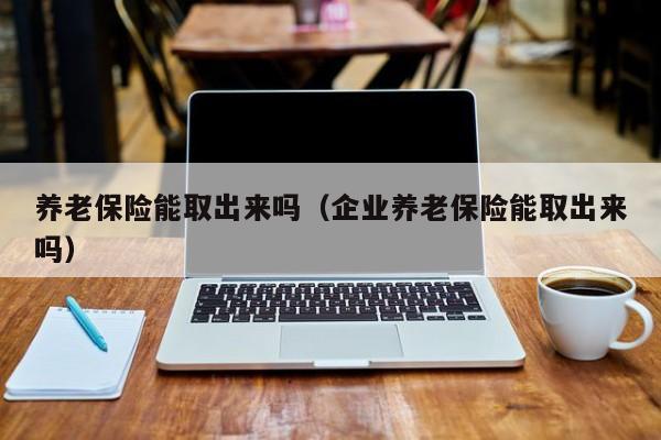 养老保险能取出来吗（企业养老保险能取出来吗）