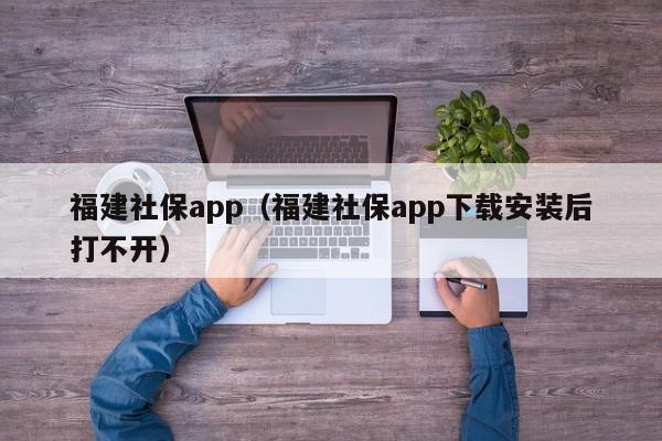 福建社保app（福建社保app下载安装后打不开）