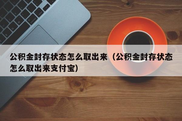 公积金封存状态怎么取出来（公积金封存状态怎么取出来支付宝）