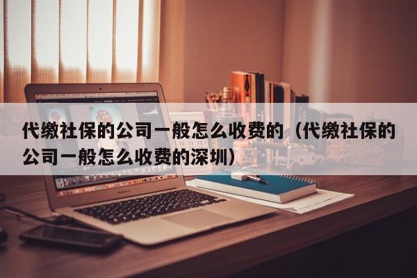 代缴社保的公司一般怎么收费的（代缴社保的公司一般怎么收费的深圳）