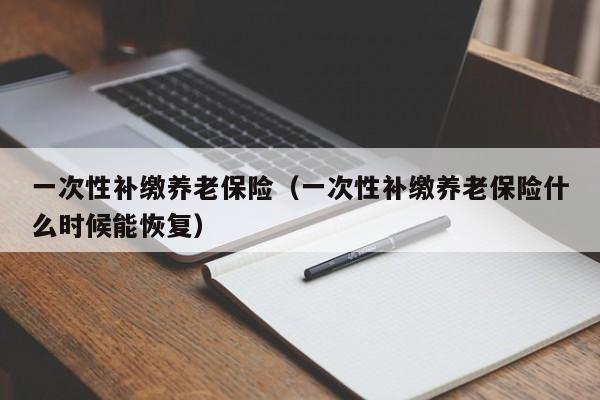 一次性补缴养老保险（一次性补缴养老保险什么时候能恢复）