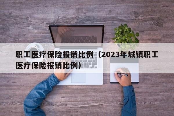 职工医疗保险报销比例（2023年城镇职工医疗保险报销比例）