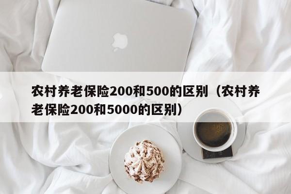 农村养老保险200和500的区别（农村养老保险200和5000的区别）