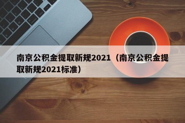 南京公积金提取新规2021（南京公积金提取新规2021标准）