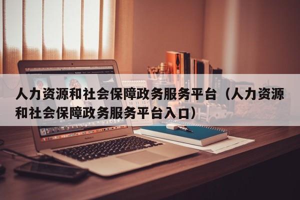 人力资源和社会保障政务服务平台（人力资源和社会保障政务服务平台入口）