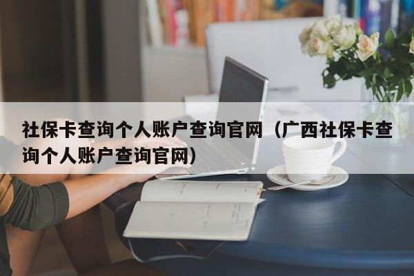 社保卡查询个人账户查询官网（广西社保卡查询个人账户查询官网）