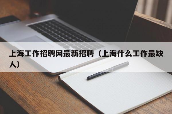 上海工作招聘网最新招聘（上海什么工作最缺人）