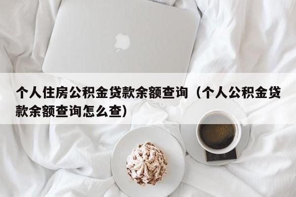 个人住房公积金贷款余额查询（个人公积金贷款余额查询怎么查）