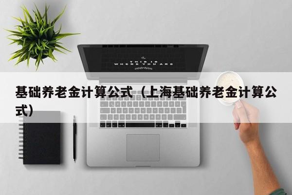 基础养老金计算公式（上海基础养老金计算公式）