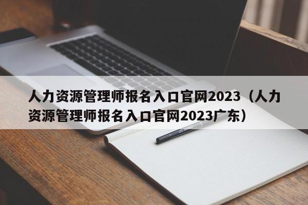 人力资源管理师报名入口官网2023（人力资源管理师报名入口官网2023广东）