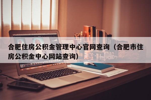 合肥住房公积金管理中心官网查询（合肥市住房公积金中心网站查询）