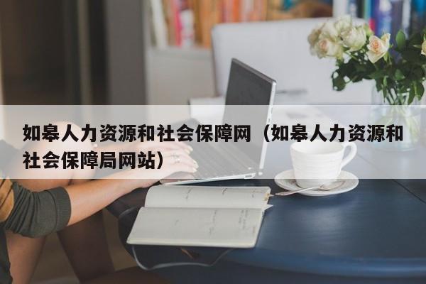 如皋人力资源和社会保障网（如皋人力资源和社会保障局网站）