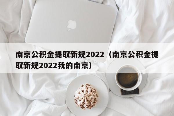 南京公积金提取新规2022（南京公积金提取新规2022我的南京）