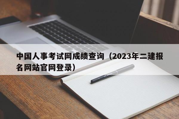 中国人事考试网成绩查询（2023年二建报名网站官网登录）