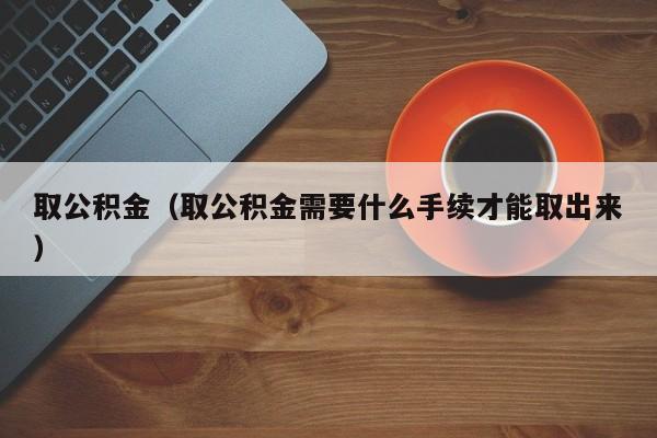 取公积金（取公积金需要什么手续才能取出来）