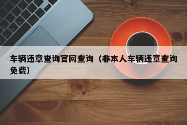 车辆违章查询官网查询（非本人车辆违章查询免费）