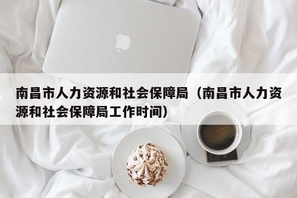 南昌市人力资源和社会保障局（南昌市人力资源和社会保障局工作时间）