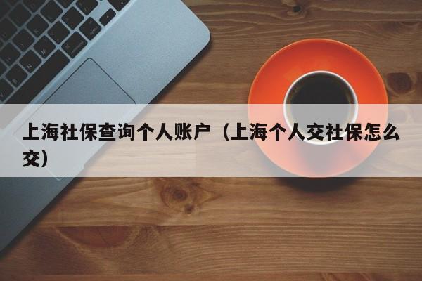 上海社保查询个人账户（上海个人交社保怎么交）