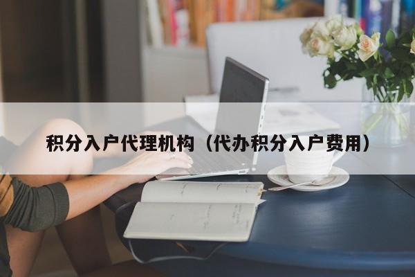 积分入户代理机构（代办积分入户费用）