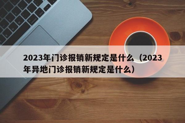 2023年门诊报销新规定是什么（2023年异地门诊报销新规定是什么）